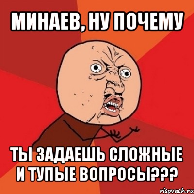 минаев, ну почему ты задаешь сложные и тупые вопросы???, Мем Почему