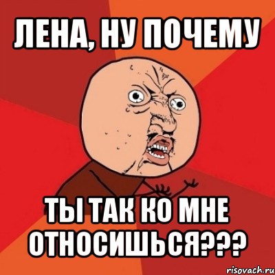 лена, ну почему ты так ко мне относишься???