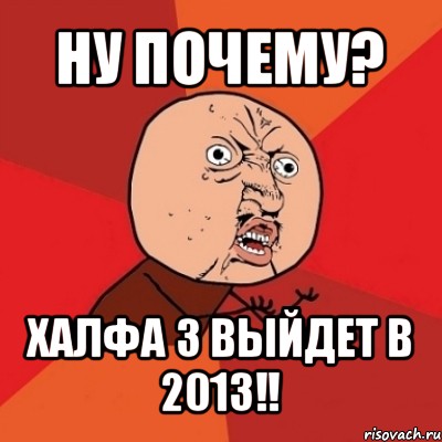 ну почему? халфа 3 выйдет в 2013!!, Мем Почему