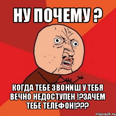 ну почему ? когда тебе звониш у тебя вечно недоступен !?зачем тебе телефон!???, Мем Почему