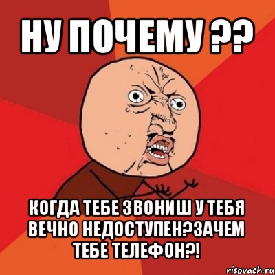 ну почему ?? когда тебе звониш у тебя вечно недоступен?зачем тебе телефон?!