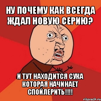 ну почему как всегда ждал новую серию? и тут находится сука которая начинает спойлерить!!!, Мем Почему