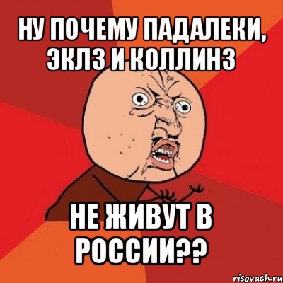 ну почему падалеки, эклз и коллинз не живут в россии??