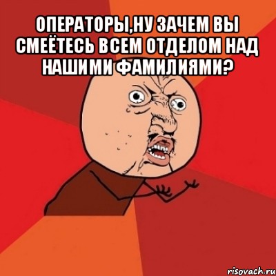 операторы,ну зачем вы смеётесь всем отделом над нашими фамилиями? , Мем Почему