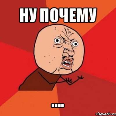 ну почему ...., Мем Почему