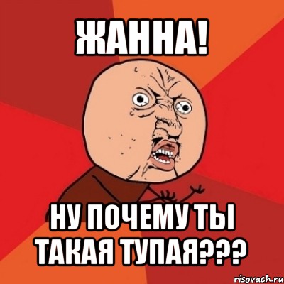 жанна! ну почему ты такая тупая???, Мем Почему