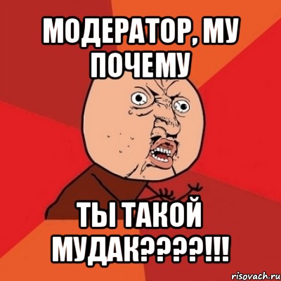 модератор, му почему ты такой мудак???!!!, Мем Почему