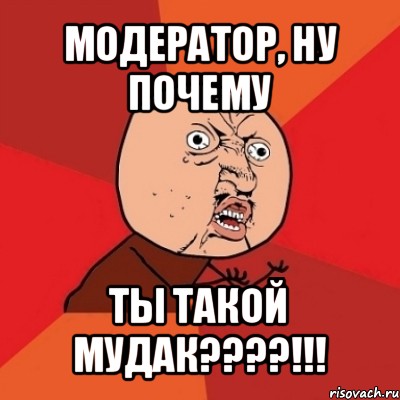 модератор, ну почему ты такой мудак???!!!, Мем Почему