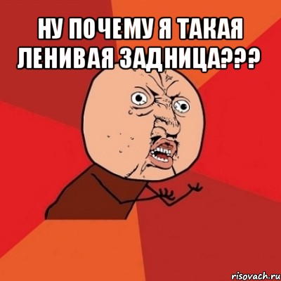 ну почему я такая ленивая задница??? , Мем Почему