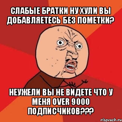 слабые братки ну хули вы добавляетесь без пометки? неужели вы не видете что у меня over 9000 подписчиков???, Мем Почему