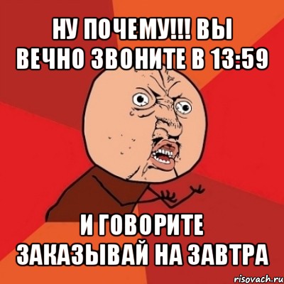 ну почему!!! вы вечно звоните в 13:59 и говорите заказывай на завтра, Мем Почему