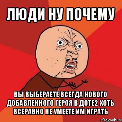 люди ну почему вы выбераете всегда нового добавленного героя в доте2 хоть всеравно не умеете им играть, Мем Почему