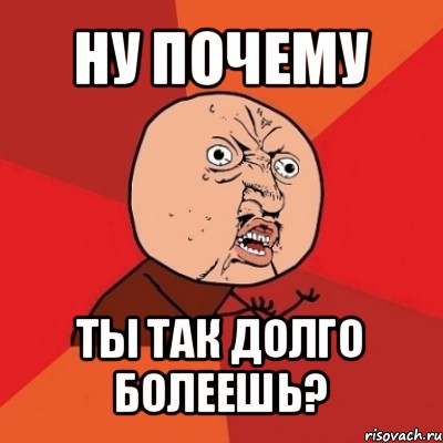 ну почему ты так долго болеешь?