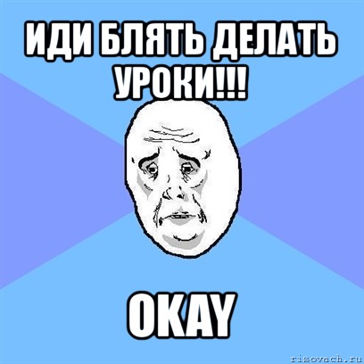 иди блять делать уроки!!! okay, Мем Okay face