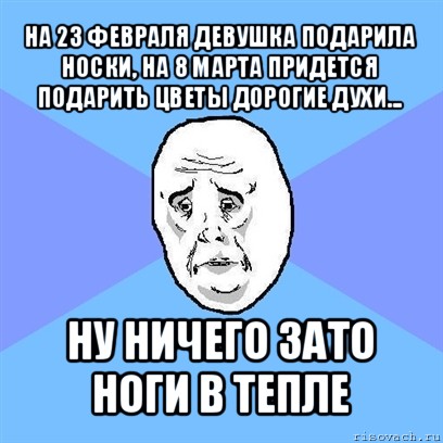 на 23 февраля девушка подарила носки, на 8 марта придется подарить цветы дорогие духи... ну ничего зато ноги в тепле, Мем Okay face