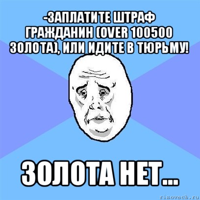 -заплатите штраф гражданин (over 100500 золота), или идите в тюрьму! золота нет..., Мем Okay face