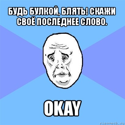 будь булкой, блять! скажи своё последнее слово. okay, Мем Okay face