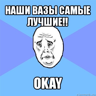 наши вазы самые лучшие!! okay, Мем Okay face