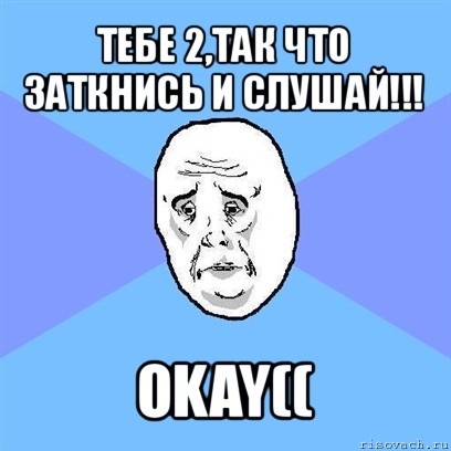 тебе 2,так что заткнись и слушай!!! okay((, Мем Okay face