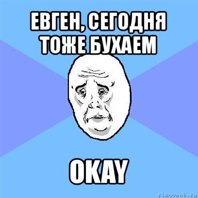 евген, сегодня тоже бухаем okay, Мем Okay face