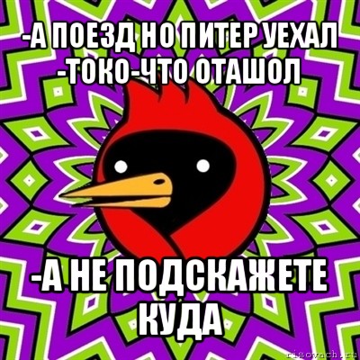 -а поезд но питер уехал
-токо-что оташол -а не подскажете куда, Мем Омская птица