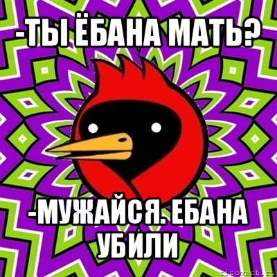 -ты ёбана мать? -мужайся. ебана убили, Мем Омская птица