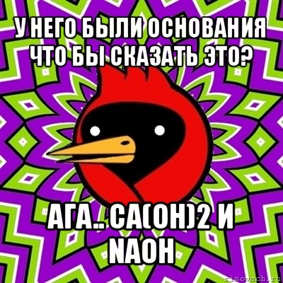 у него были основания что бы сказать это? ага.. ca(oh)2 и naoh, Мем Омская птица