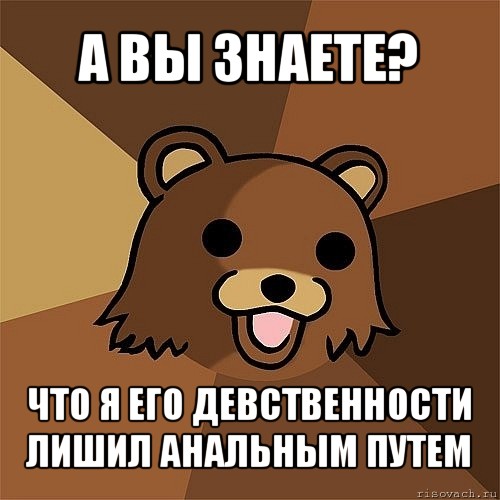 а вы знаете? что я его девственности лишил анальным путем