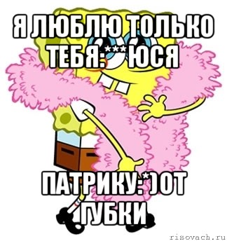 я люблю только тебя:***юся патрику:*)от губки