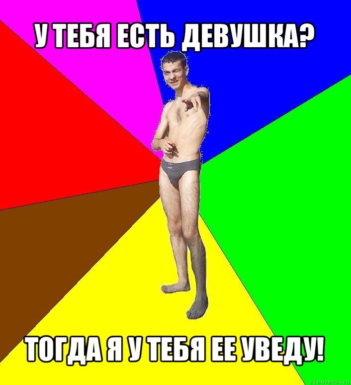 у тебя есть девушка? тогда я у тебя ее уведу!