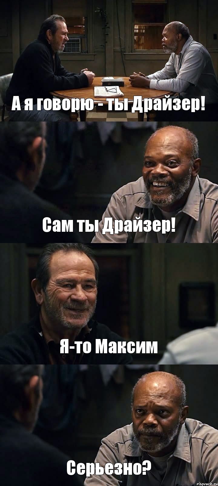 А я говорю - ты Драйзер! Сам ты Драйзер! Я-то Максим Серьезно?