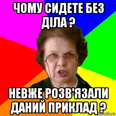 чому сидете без діла ? невже розв'язали даний приклад ?, Мем Типичная училка