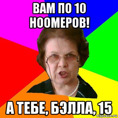 вам по 10 ноомеров! а тебе, бэлла, 15, Мем Типичная училка