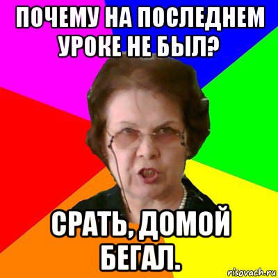 почему на последнем уроке не был? срать, домой бегал., Мем Типичная училка