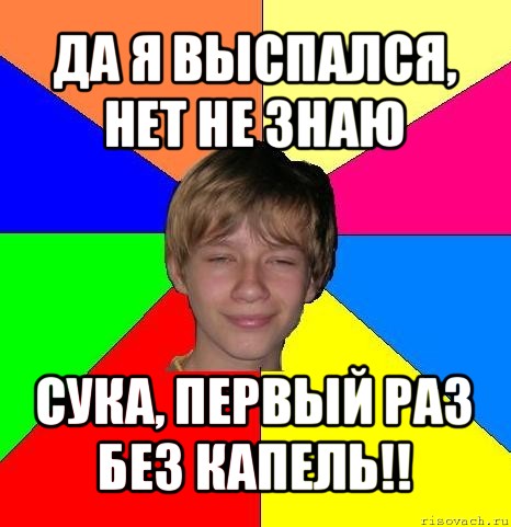 да я выспался, нет не знаю сука, первый раз без капель!!