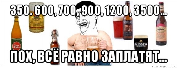 350. 600, 700, 900, 1200, 3500... пох, всё равно заплатят..., Мем  Яо минь пьет