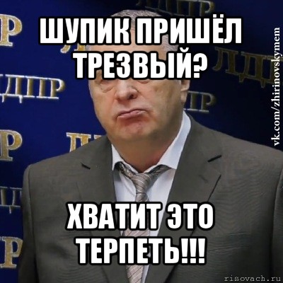 шупик пришёл трезвый? хватит это терпеть!!!, Мем Хватит это терпеть (Жириновский)