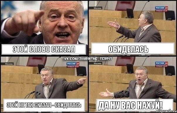 ЭТОЙ СЛОВО СКАЗАЛ ОБИДЕЛАСЬ ЭТОЙ НЕ ТАК СКАЗАЛ - ОБИДЕЛАСЬ ДА НУ ВАС НАХУЙ!