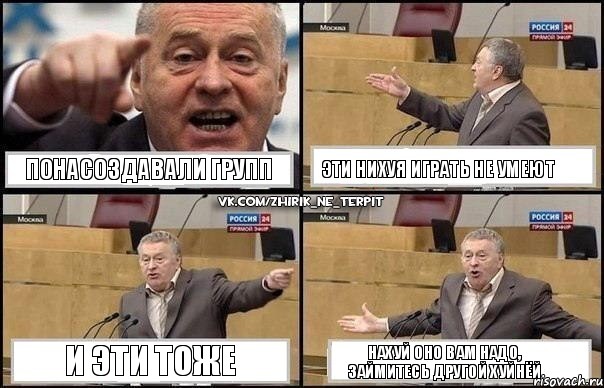 Понасоздавали групп Эти нихуя играть не умеют И эти тоже Нахуй оно вам надо, займитесь другой хуйнёй