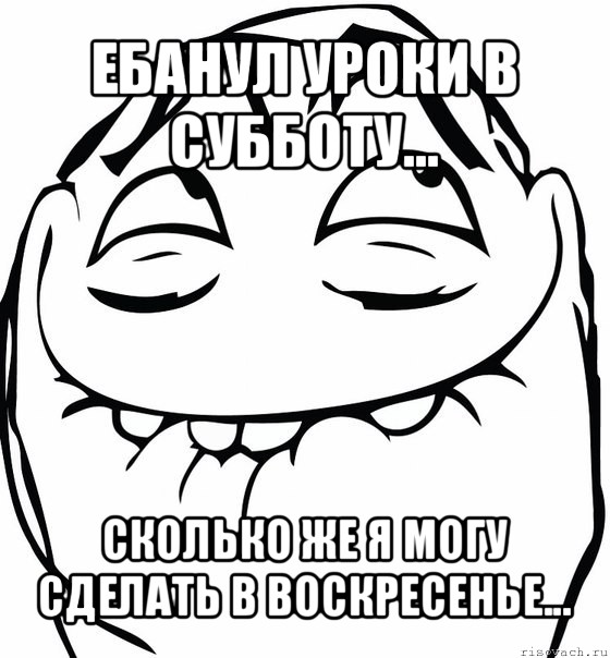 ебанул уроки в субботу... сколько же я могу сделать в воскресенье...