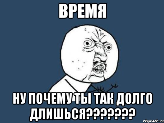 время ну почему ты так долго длишься???, Мем Ну почему