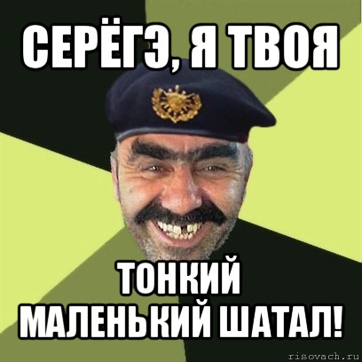 серёгэ, я твоя тонкий маленький шатал!