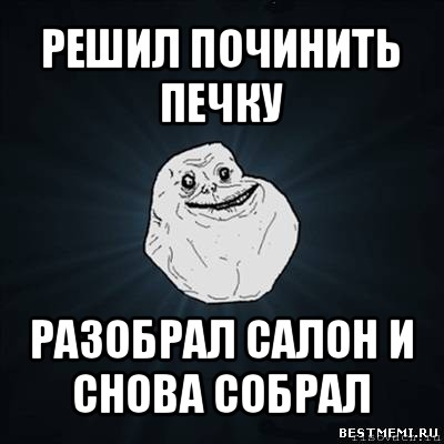 решил починить печку разобрал салон и снова собрал, Мем Forever Alone