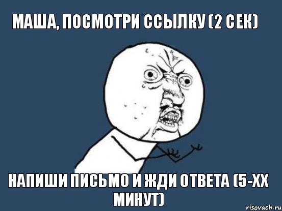 маша, посмотри ссылку (2 сек) напиши письмо и жди ответа (5-хх минут), Мем Ну почему