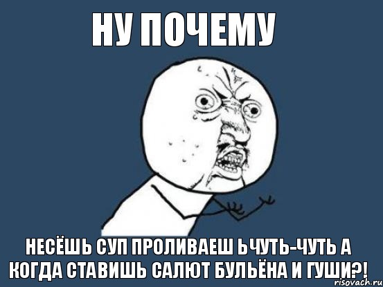 ну почему несёшь суп проливаеш ьчуть-чуть а когда ставишь салют бульёна и гуши?!, Мем Ну почему