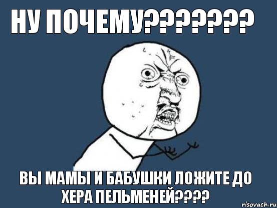 ну почему??? вы мамы и бабушки ложите до хера пельменей???, Мем Ну почему