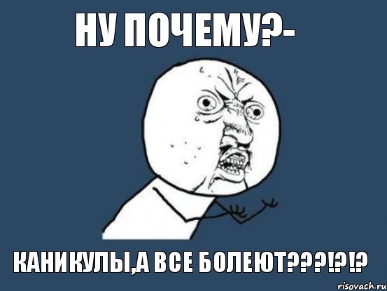 ну почему?- каникулы,а все болеют???!?!?, Мем Ну почему