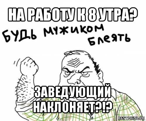 на работу к 8 утра? заведующий наклоняет?!?, Мем блять