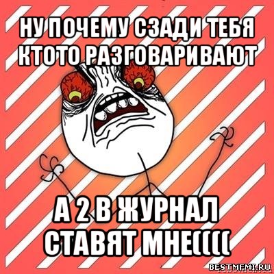 ну почему сзади тебя ктото разговаривают а 2 в журнал ставят мне((((