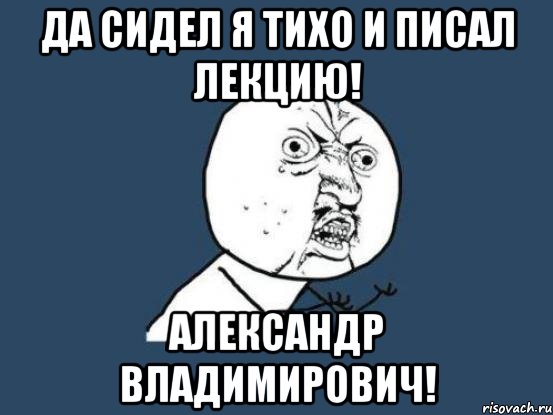 да сидел я тихо и писал лекцию! александр владимирович!, Мем Ну почему